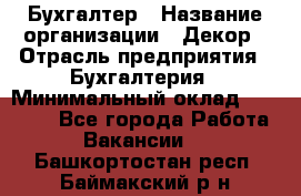 Бухгалтер › Название организации ­ Декор › Отрасль предприятия ­ Бухгалтерия › Минимальный оклад ­ 18 000 - Все города Работа » Вакансии   . Башкортостан респ.,Баймакский р-н